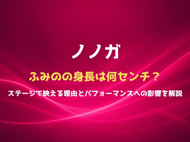 ノノガふみのの身長は何センチ？ステージで映える理由とパフォーマンスへの影響を解説