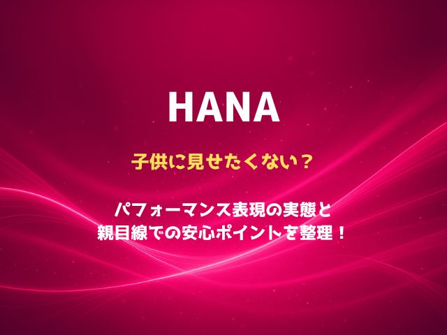 HANAは子供に見せたくない？パフォーマンス表現の実態と親目線での安心ポイントを整理！