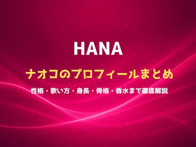 HANAナオコのプロフィールまとめ｜性格・歌い方・身長・骨格・香水まで徹底解説