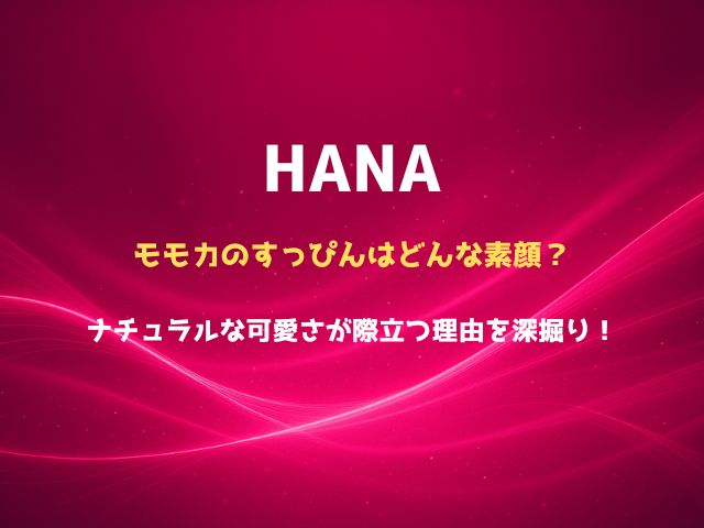 HANAのモモカのすっぴんはどんな素顔？ナチュラルな可愛さが際立つ理由を深掘り！