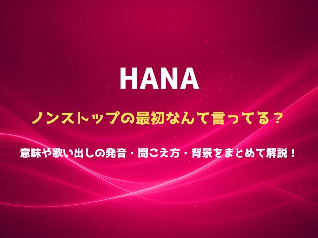 HANAノンストップの最初なんて言ってる？意味や歌い出しの発音・聞こえ方・背景をまとめて解説！