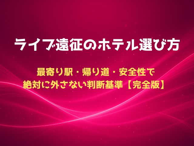 ライブ遠征のホテル選び方｜最寄り駅・帰り道・安全性で絶対に外さない判断基準【完全版】