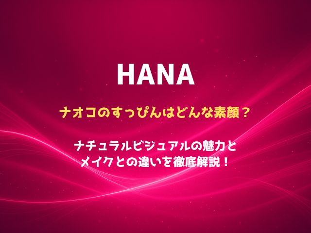 HANAナオコのすっぴんはどんな素顔？ナチュラルビジュアルの魅力とメイクとの違いを徹底解説！