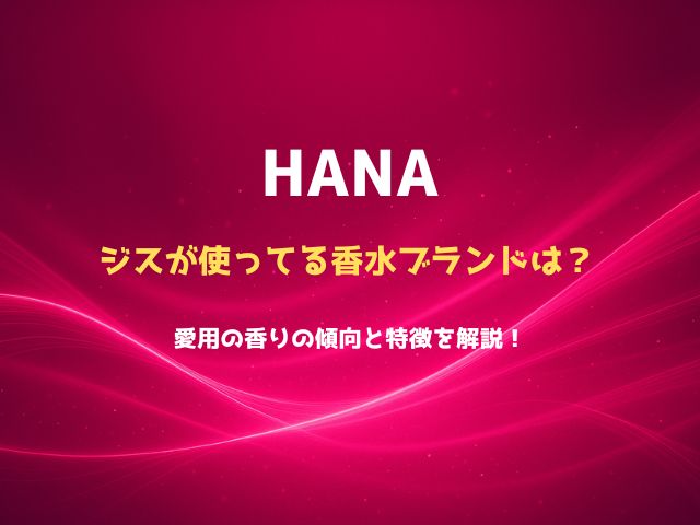 HANAジスが使ってる香水ブランドは？愛用の香りの傾向と特徴を解説！