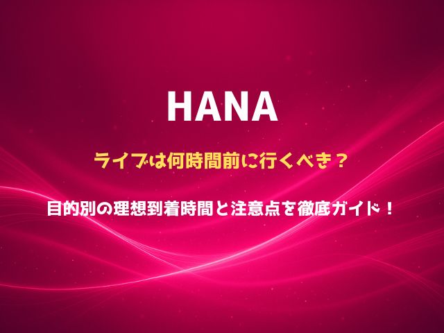 HANAのライブは何時間前に行くべき？目的別の理想到着時間と注意点を徹底ガイド！