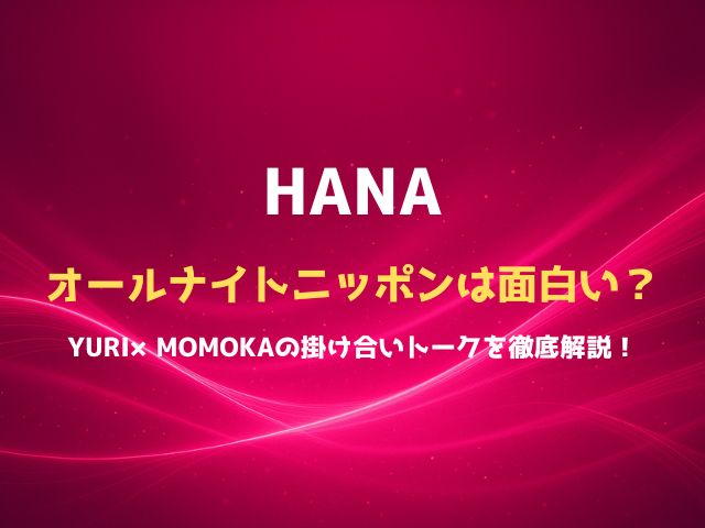 HANAのオールナイトニッポンは面白い？YURI×MOMOKAの掛け合いと話題になったトークを徹底解説！