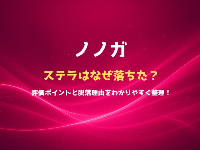 ノノガのステラはなぜ落ちた？評価ポイントと脱落理由をわかりやすく整理！