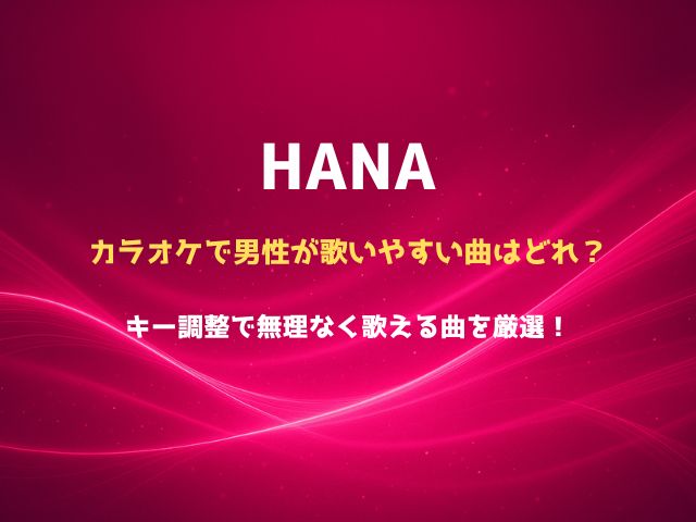 HANAの曲でカラオケで男性が歌いやすいのはどれ？キー調整で無理なく歌える曲を厳選！