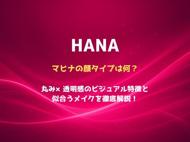 HANAマヒナの顔タイプは何？丸み×透明感のビジュアル特徴と似合うメイクを徹底解説！