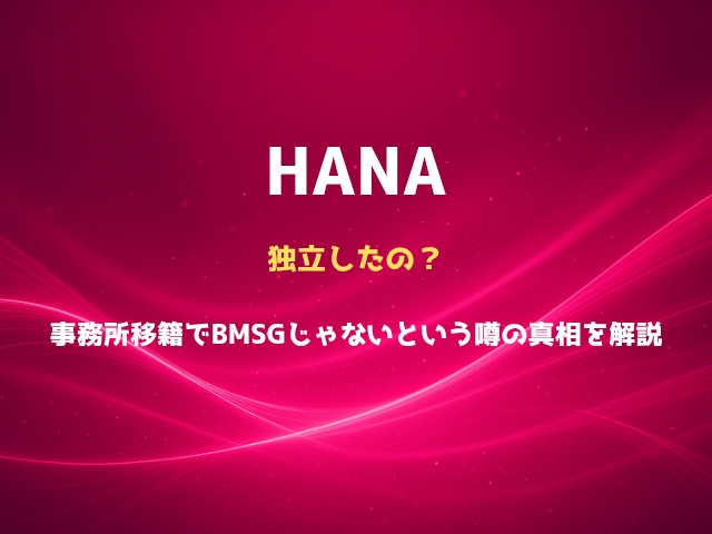 HANAは独立したの？事務所移籍でBMSGじゃないという噂の真相を解説