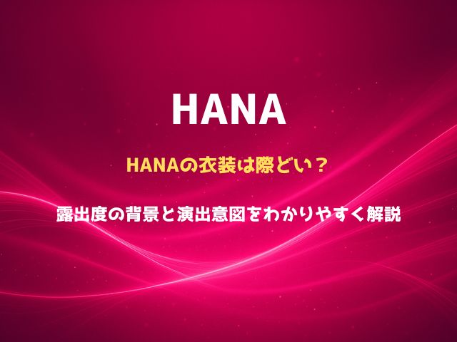 HANAの衣装は際どい？露出度の背景と演出意図をわかりやすく解説