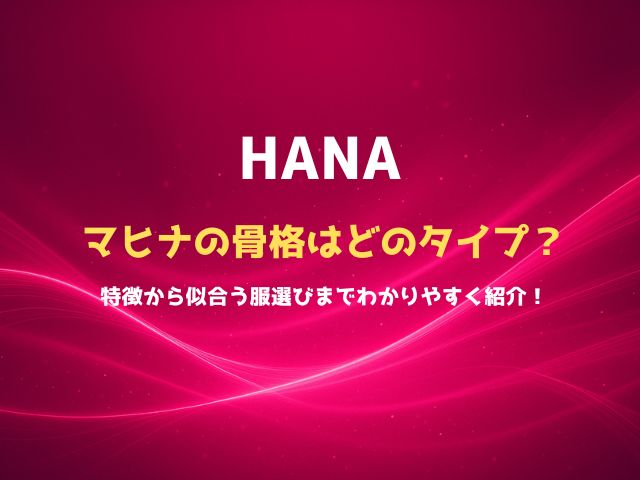 HANAマヒナの骨格はどのタイプ？特徴から似合う服選びまでわかりやすく紹介！