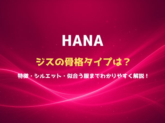 HANAジスの骨格タイプは？特徴・シルエット・似合う服までわかりやすく解説！