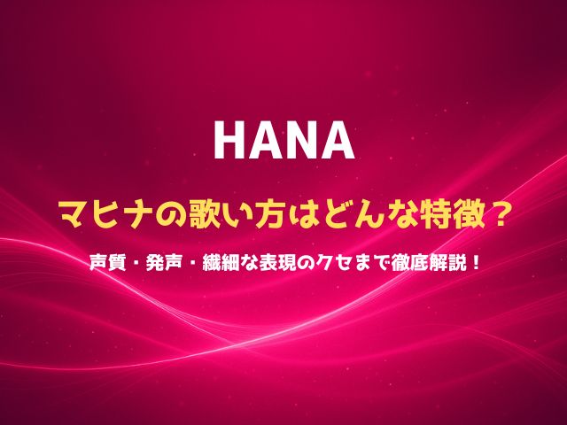 HANAマヒナの歌い方はどんな特徴？声質・発声・繊細な表現のクセまで徹底解説！