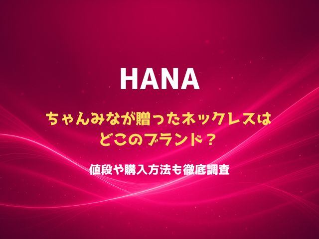 HANAにちゃんみなが贈ったネックレスはどこのブランド？値段や購入方法も徹底調査