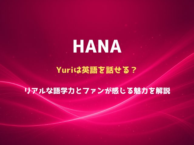 HANAのYuriは英語を話せる？リアルな語学力とファンが感じる魅力を解説
