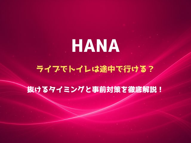 HANAのライブでトイレは途中で行ける？抜けるタイミングと事前対策を徹底解説！