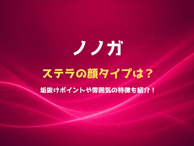ノノガのステラの顔タイプは？垢抜けポイントや雰囲気の特徴も紹介！