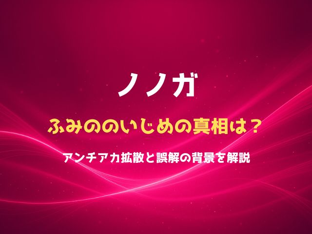 ノノガふみののいじめの真相は？アンチアカ拡散と誤解の背景を解説