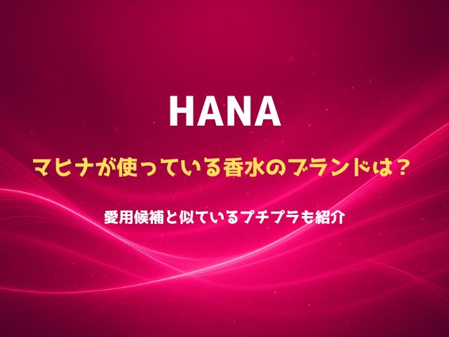 HANAのマヒナが使っている香水はどこのブランド？愛用候補と似ているプチプラも紹介