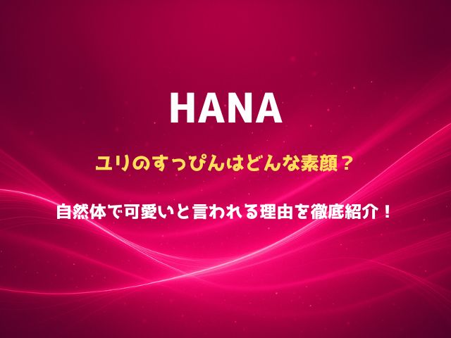 HANAのユリのすっぴんはどんな素顔？自然体で可愛いと言われる理由を徹底紹介！