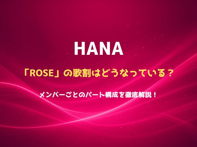 HANAの「ROSE」の歌割はどうなっている？メンバーごとのパート構成を徹底解説！