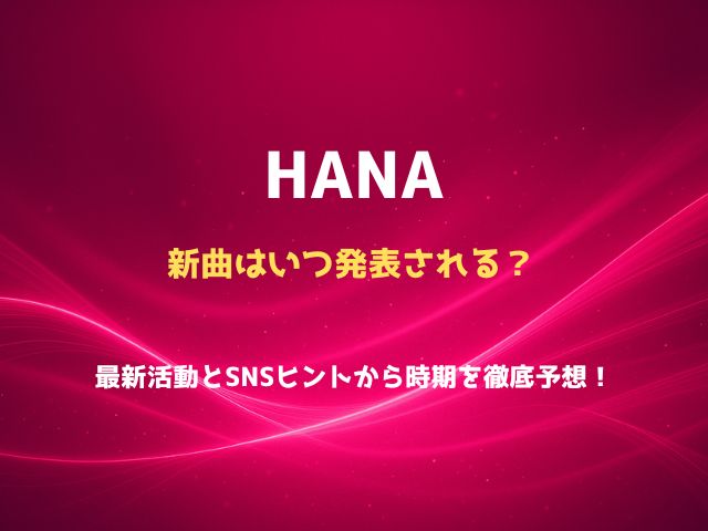 HANAの新曲はいつ発表される？最新活動とSNSヒントから時期を徹底予想！