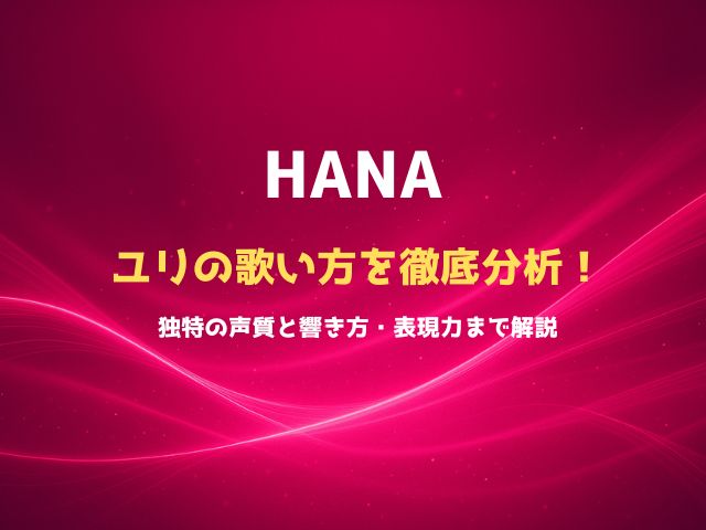 HANAユリの歌い方を徹底分析！独特の声質と響き方・表現力まで解説
