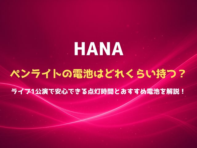 HANAのペンライトの電池はどれくらい持つ？ライブ1公演で安心できる点灯時間とおすすめ電池を解説！