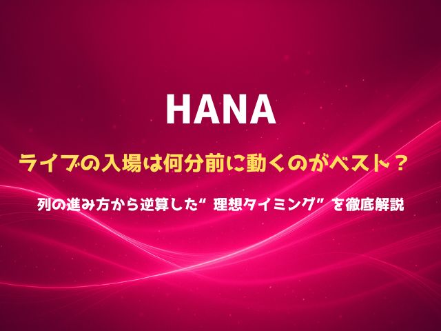 HANAライブの入場は何分前に動くのがベスト？ 列の進み方から逆算した“理想タイミング”を徹底解説
