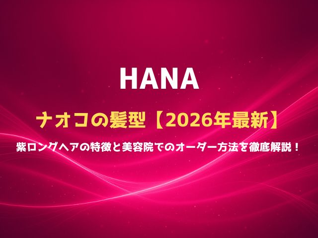 HANAナオコの髪型【2026年最新】紫ロングヘアの特徴と美容院でのオーダー方法を徹底解説！