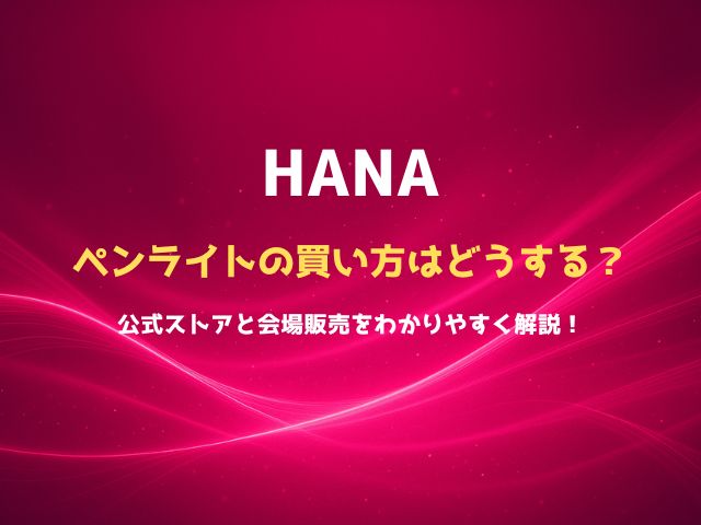 HANAのペンライトの買い方はどうする？公式ストアと会場販売をわかりやすく解説！