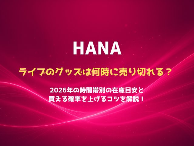 HANAライブのグッズは何時に売り切れる？2026年の時間帯別の在庫目安と買える確率を上げるコツを解説！