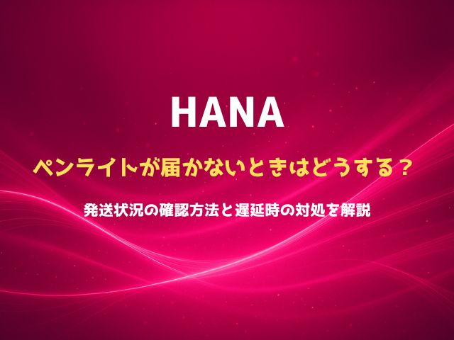 HANAペンライトが届かないときはどうする？発送状況の確認方法と遅延時の対処を解説