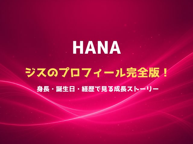 HANAジスのプロフィール完全版！身長・誕生日・経歴で見る成長ストーリー