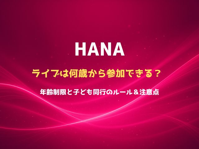 HANAのライブは何歳から参加できる？ 年齢制限と子ども同行のルール＆注意点