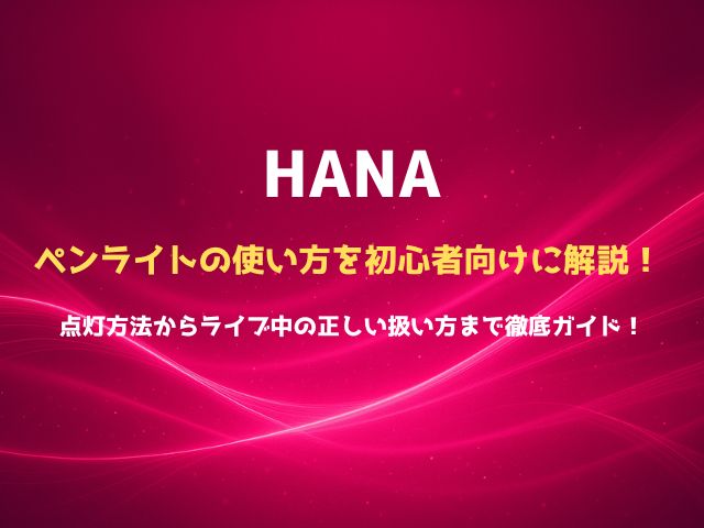 HANAのペンライトの使い方を初心者向けに解説！点灯方法からライブ中の正しい扱い方まで徹底ガイド！
