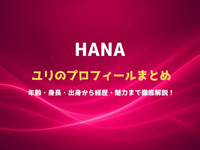 HANAユリのプロフィールまとめ｜年齢・身長・出身から経歴・魅力まで徹底解説！