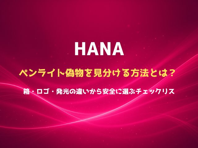 HANAのペンライト偽物を見分ける方法とは？箱・ロゴ・発光の違いから安全に選ぶチェックリス