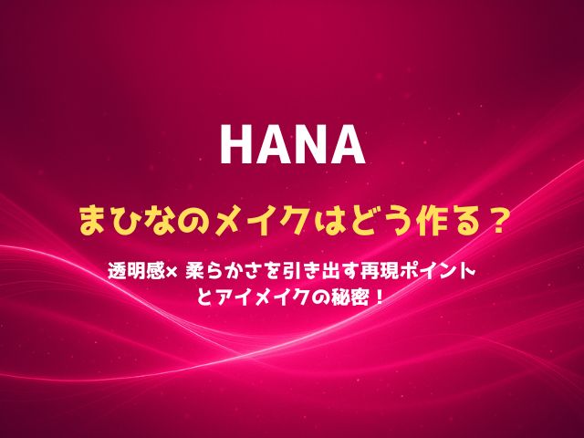 HANAまひなのメイクはどう作る？透明感×柔らかさを引き出す再現ポイントとアイメイクの秘密！