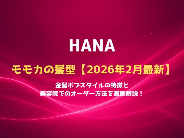 HANAモモカの髪型【2026年2月最新】金髪ボブスタイルの特徴と美容院でのオーダー方法を徹底解説！