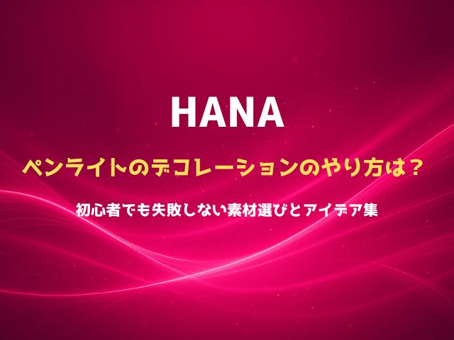 HANAペンライトのデコレーションのやり方は？初心者でも失敗しない素材選びとアイデア集