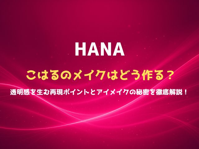 HANAこはるのメイクはどう作る？透明感を生む再現ポイントとアイメイクの秘密を徹底解説！