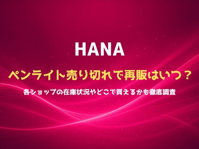 HANAのペンライト売り切れで再販はいつ？各ショップの在庫状況やどこで買えるかも徹底調査