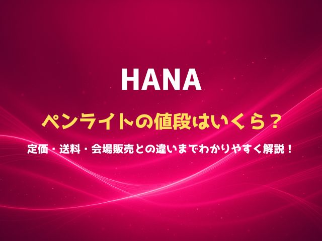 HANAペンライトの値段はいくら？定価・送料・会場販売との違いまでわかりやすく解説！