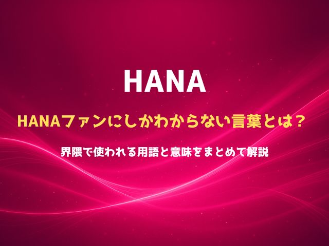 HANAファンにしかわからない言葉とは？界隈で使われる用語と意味をまとめて解説