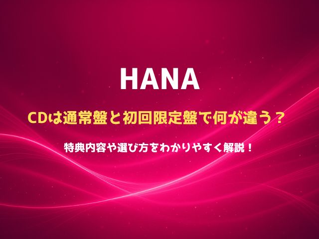 HANAのCDは通常盤と初回限定盤で何が違う？特典内容や選び方をわかりやすく解説！