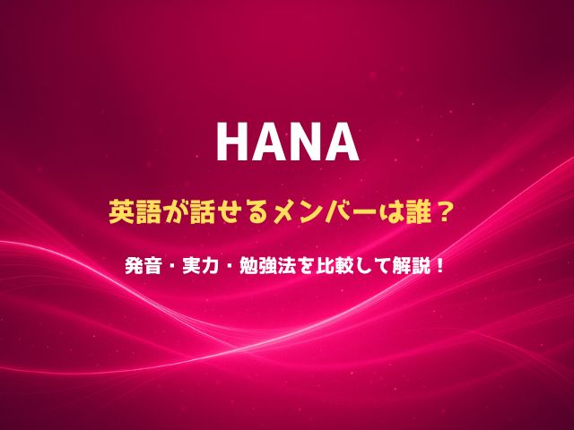 HANAで英語が話せるメンバーは誰？発音・実力・勉強法を比較して解説！