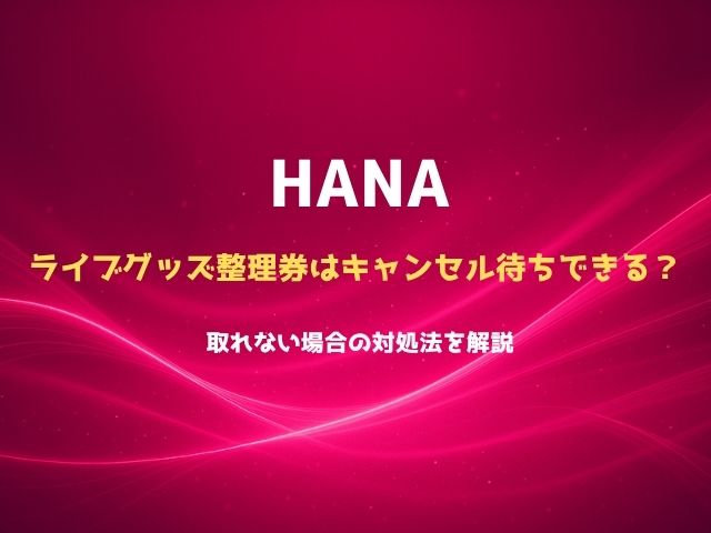 HANAライブのグッズ整理券はキャンセル待ちできる？取れない場合の対処法を解説
