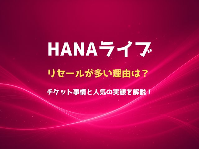 HANAライブでリセールが多い理由は？チケット事情と人気の実態を解説！